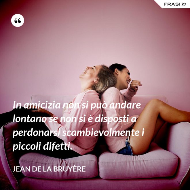 In amicizia non si può andare lontano se non si è disposti a perdonarsi scambievolmente i piccoli difetti. - Jean De La Bruyère