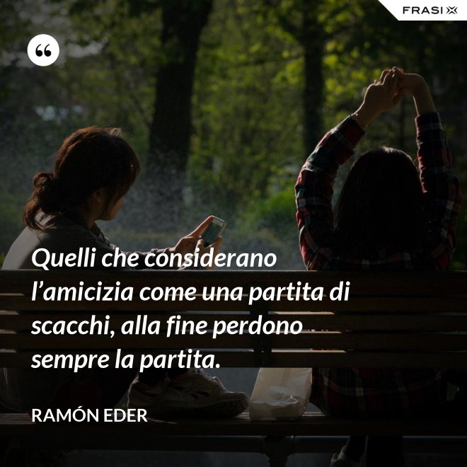 Quelli che considerano l’amicizia come una partita di scacchi, alla fine perdono sempre la partita. - Ramón Eder