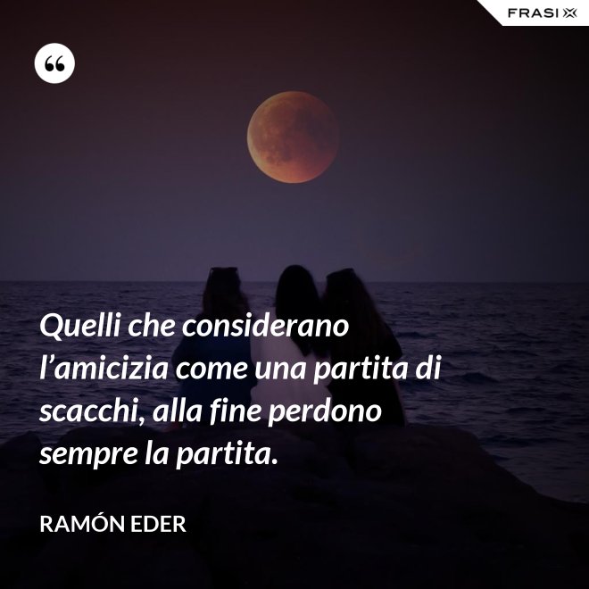 Quelli che considerano l’amicizia come una partita di scacchi, alla fine perdono sempre la partita. - Ramón Eder
