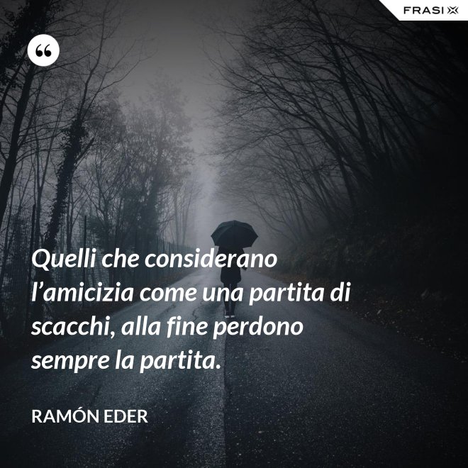 Quelli che considerano l’amicizia come una partita di scacchi, alla fine perdono sempre la partita. - Ramón Eder