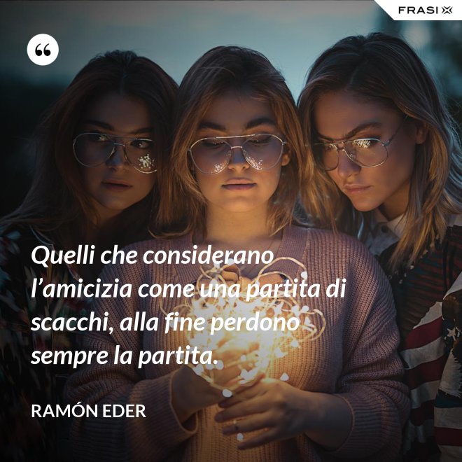 Quelli che considerano l’amicizia come una partita di scacchi, alla fine perdono sempre la partita. - Ramón Eder