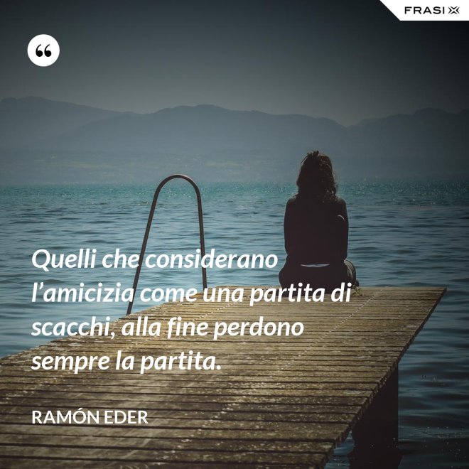 Quelli che considerano l’amicizia come una partita di scacchi, alla fine perdono sempre la partita. - Ramón Eder