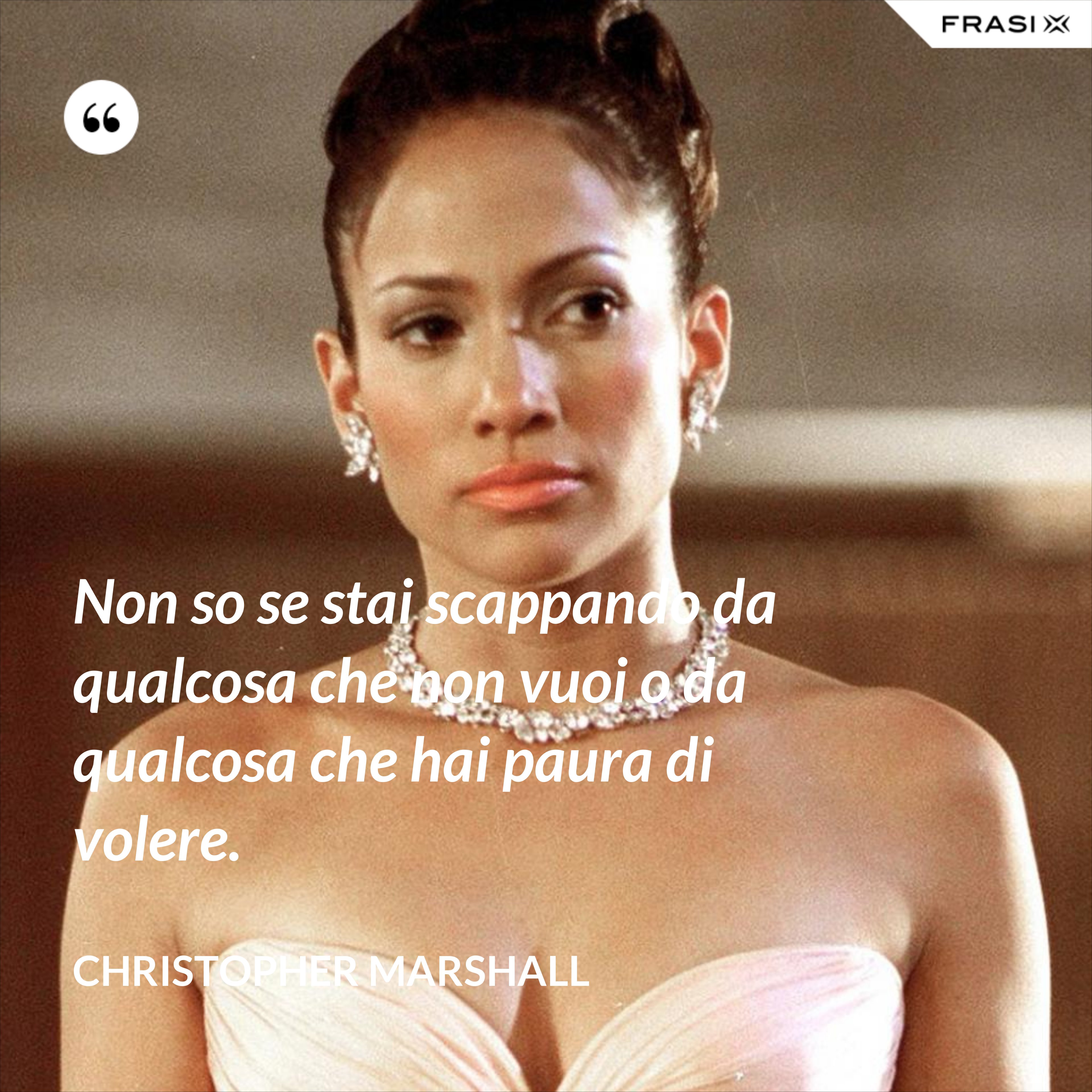 Non so se stai scappando da qualcosa che non vuoi o da qualcosa che hai paura di volere. - Christopher Marshall