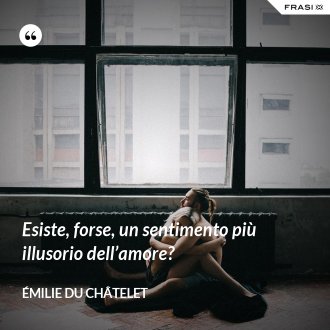 Esiste, forse, un sentimento più illusorio dell’amore? - Émilie du Châtelet