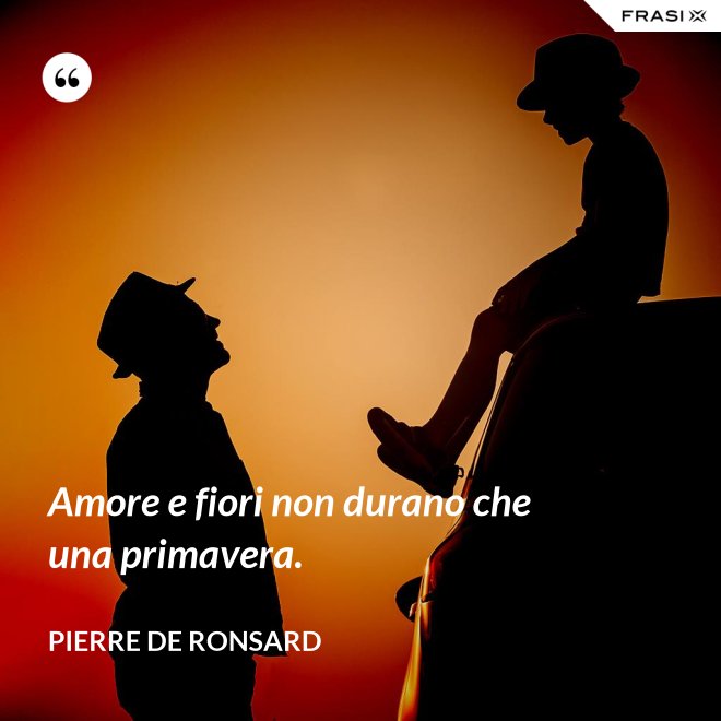 Amore e fiori non durano che una primavera. - Pierre De Ronsard