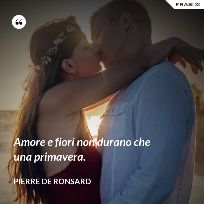 Amore e fiori non durano che una primavera. - Pierre De Ronsard