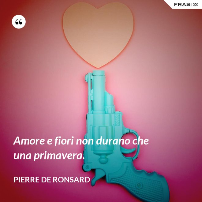Amore e fiori non durano che una primavera. - Pierre De Ronsard