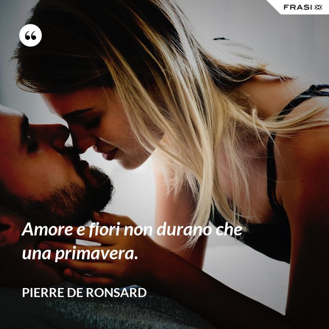 Amore e fiori non durano che una primavera. - Pierre De Ronsard