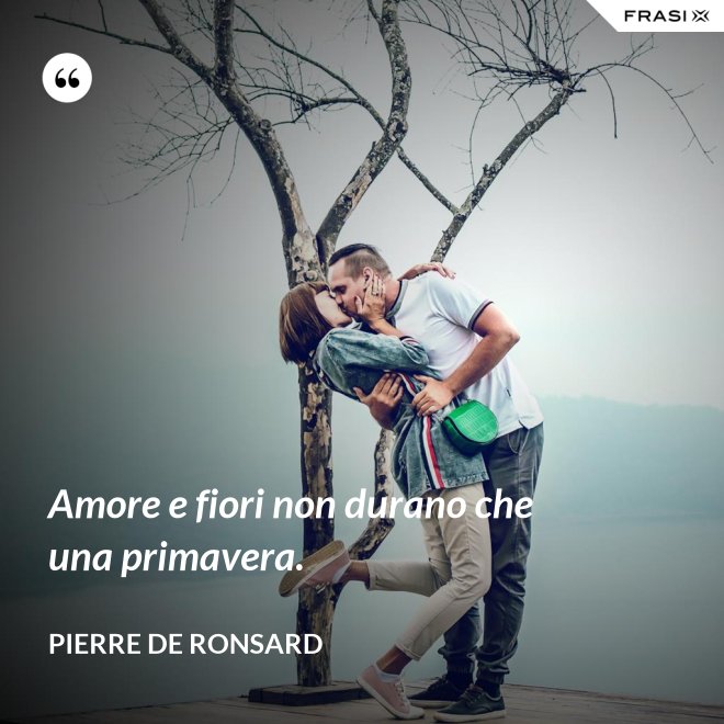 Amore e fiori non durano che una primavera. - Pierre De Ronsard