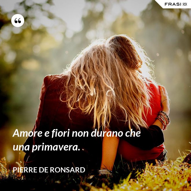 Amore e fiori non durano che una primavera. - Pierre De Ronsard