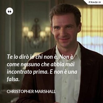 Te lo dirò io chi non è. Non è come nessuno che abbia mai incontrato prima. E non è una falsa. - Christopher Marshall