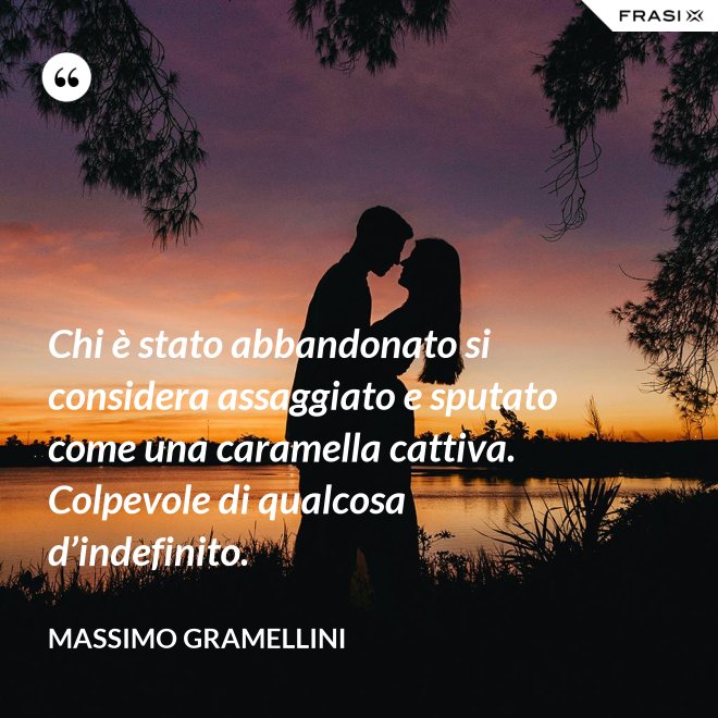 Chi è stato abbandonato si considera assaggiato e sputato come una caramella cattiva. Colpevole di qualcosa d’indefinito. - Massimo Gramellini
