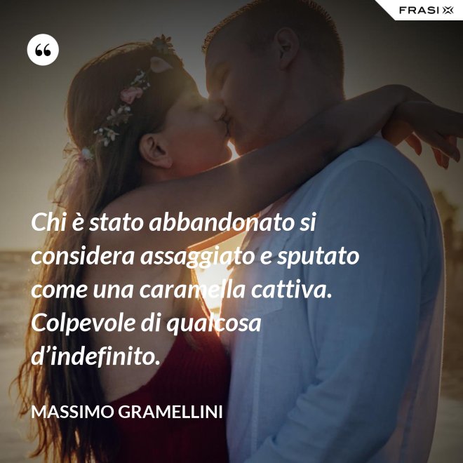 Chi è stato abbandonato si considera assaggiato e sputato come una caramella cattiva. Colpevole di qualcosa d’indefinito. - Massimo Gramellini