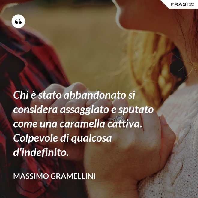 Chi è stato abbandonato si considera assaggiato e sputato come una caramella cattiva. Colpevole di qualcosa d’indefinito. - Massimo Gramellini