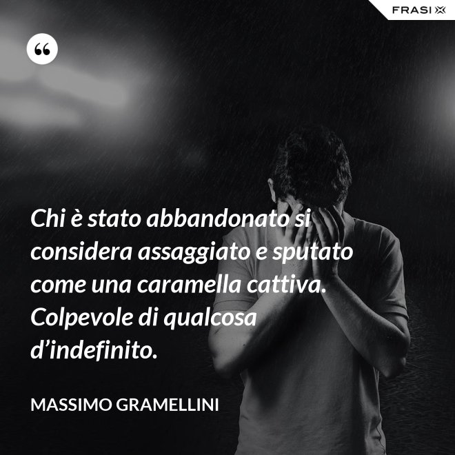 Chi è stato abbandonato si considera assaggiato e sputato come una caramella cattiva. Colpevole di qualcosa d’indefinito. - Massimo Gramellini