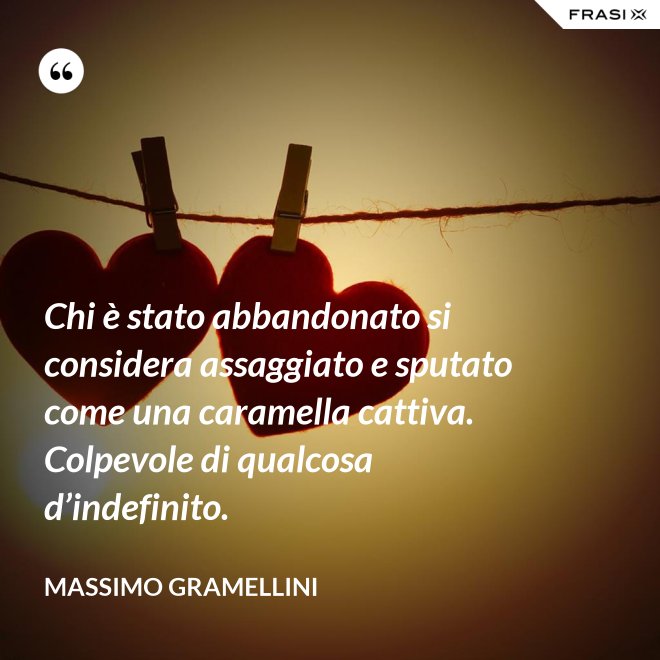 Chi è stato abbandonato si considera assaggiato e sputato come una caramella cattiva. Colpevole di qualcosa d’indefinito. - Massimo Gramellini