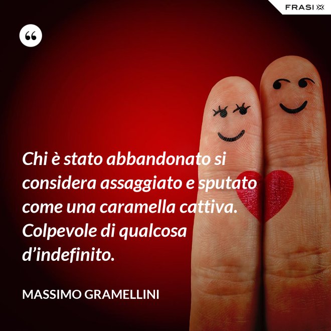 Chi è stato abbandonato si considera assaggiato e sputato come una caramella cattiva. Colpevole di qualcosa d’indefinito. - Massimo Gramellini