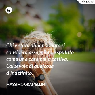 Chi è stato abbandonato si considera assaggiato e sputato come una caramella cattiva. Colpevole di qualcosa d’indefinito. - Massimo Gramellini