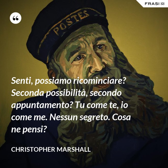 Senti, possiamo ricominciare? Seconda possibilità, secondo appuntamento? Tu come te, io come me. Nessun segreto. Cosa ne pensi? - Christopher Marshall