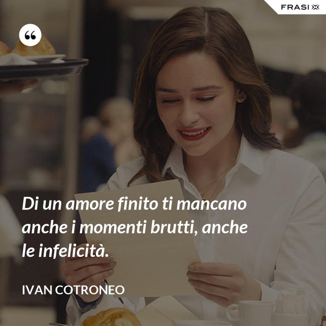 Di un amore finito ti mancano anche i momenti brutti, anche le infelicità. - Ivan Cotroneo