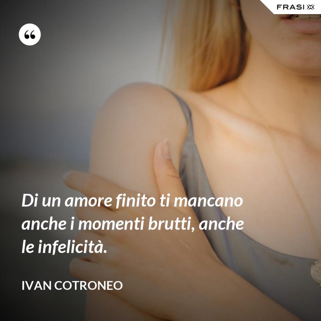 Di un amore finito ti mancano anche i momenti brutti, anche le infelicità. - Ivan Cotroneo