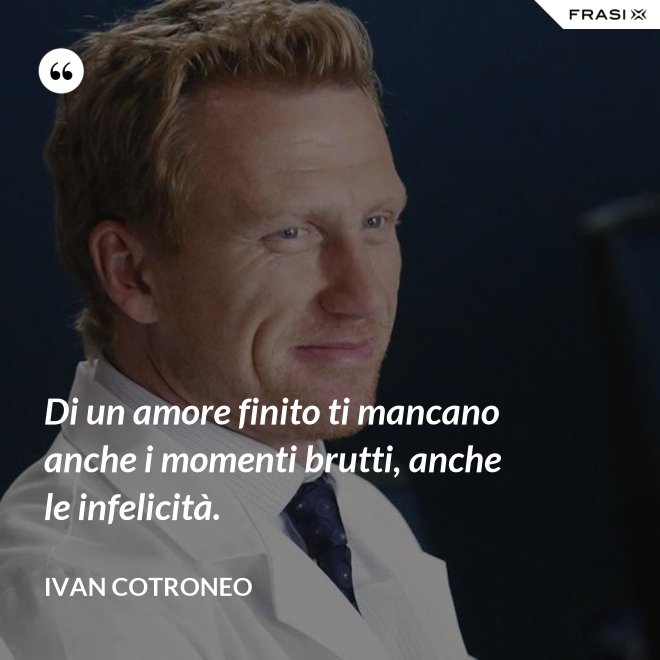Di un amore finito ti mancano anche i momenti brutti, anche le infelicità. - Ivan Cotroneo