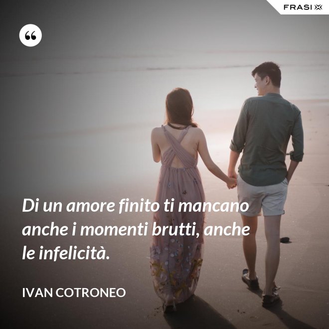 Di un amore finito ti mancano anche i momenti brutti, anche le infelicità. - Ivan Cotroneo
