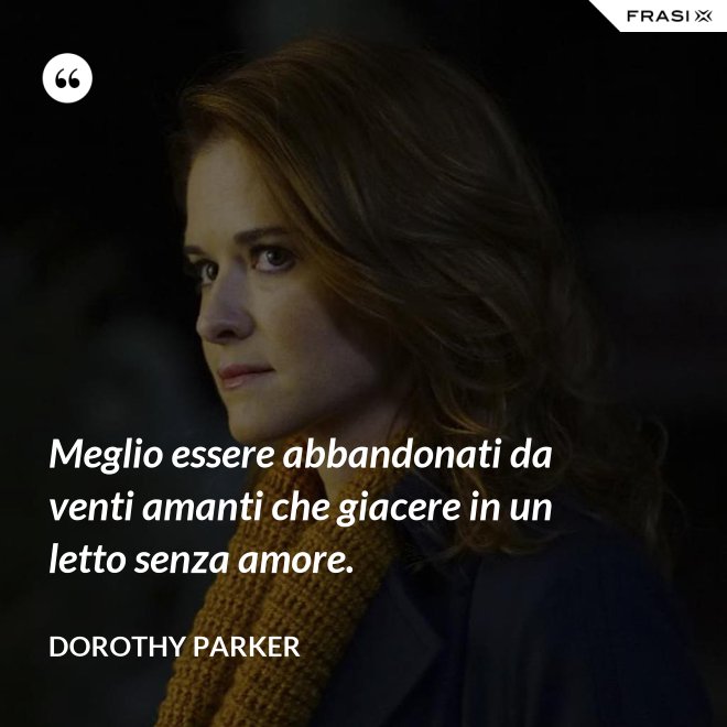 Meglio essere abbandonati da venti amanti che giacere in un letto senza amore. - Dorothy Parker