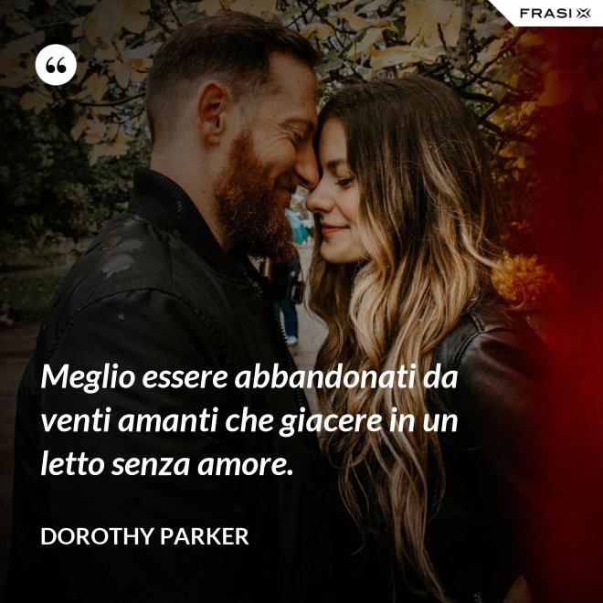 Meglio essere abbandonati da venti amanti che giacere in un letto senza amore. - Dorothy Parker