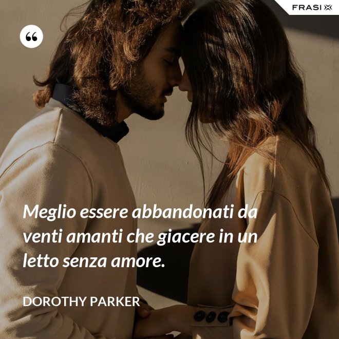 Meglio essere abbandonati da venti amanti che giacere in un letto senza amore. - Dorothy Parker