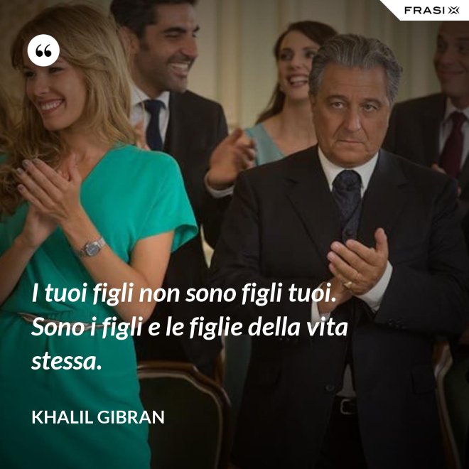 I tuoi figli non sono figli tuoi. Sono i figli e le figlie della vita stessa. - Khalil Gibran