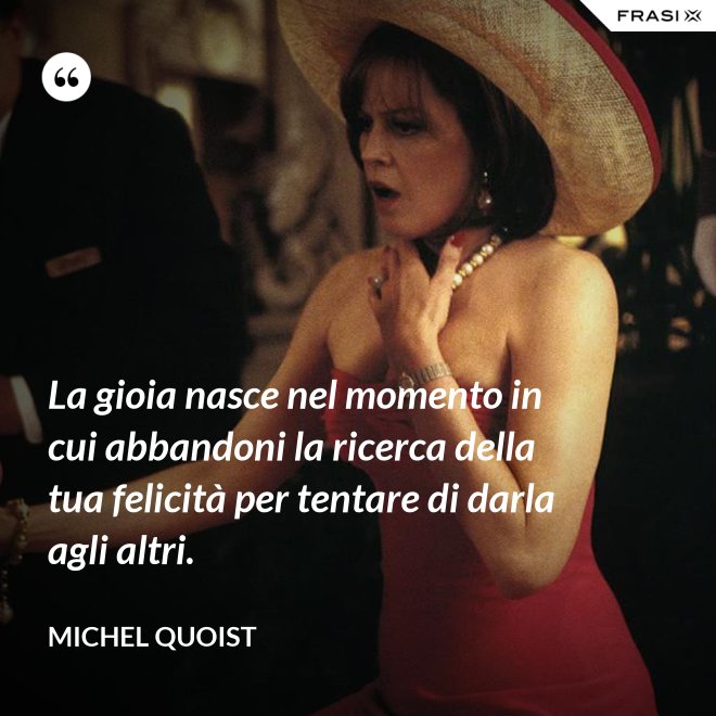 La gioia nasce nel momento in cui abbandoni la ricerca della tua felicità per tentare di darla agli altri. - Michel Quoist