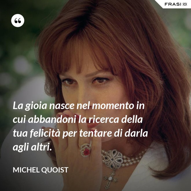 La gioia nasce nel momento in cui abbandoni la ricerca della tua felicità per tentare di darla agli altri. - Michel Quoist