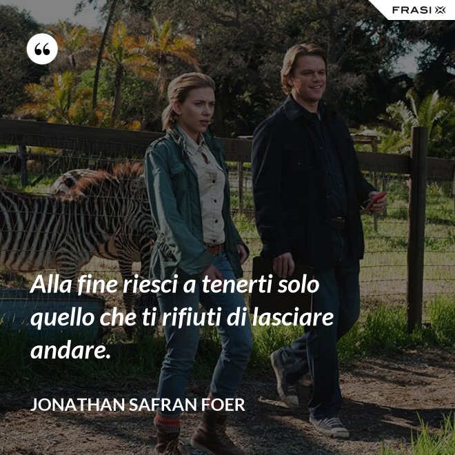 Alla fine riesci a tenerti solo quello che ti rifiuti di lasciare andare. - Jonathan Safran Foer