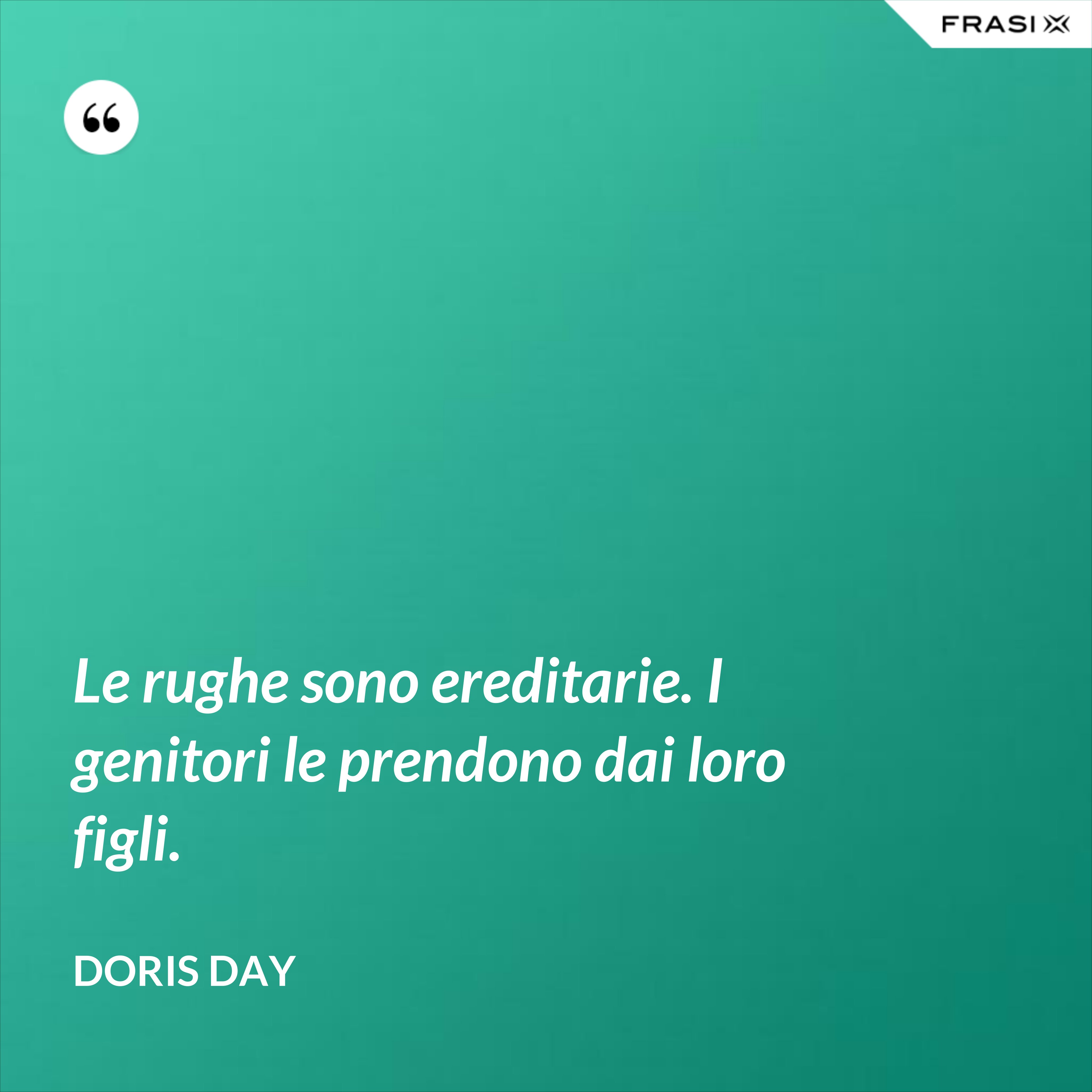 Le rughe sono ereditarie. I genitori le prendono dai loro figli. - Doris Day