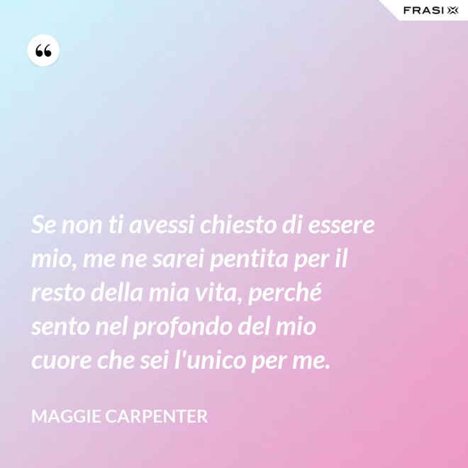Se non ti avessi chiesto di essere mio, me ne sarei pentita per il resto della mia vita, perché sento nel profondo del mio cuore che sei l'unico per me. - Maggie Carpenter