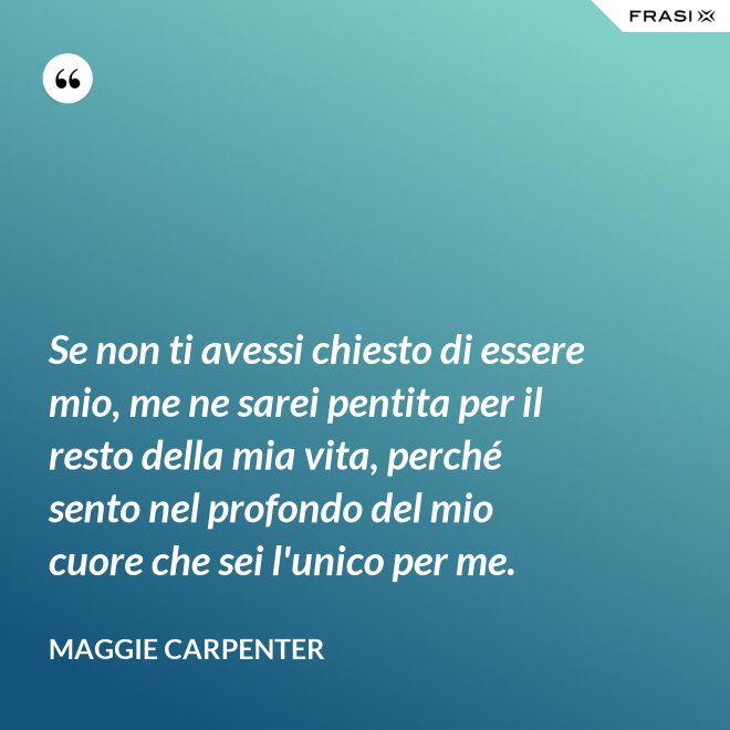 Se non ti avessi chiesto di essere mio, me ne sarei pentita per il resto della mia vita, perché sento nel profondo del mio cuore che sei l'unico per me. - Maggie Carpenter