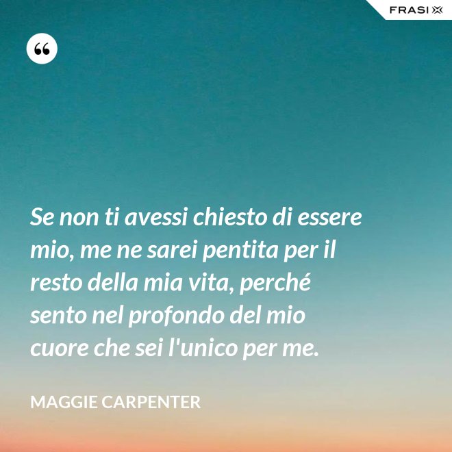 Se non ti avessi chiesto di essere mio, me ne sarei pentita per il resto della mia vita, perché sento nel profondo del mio cuore che sei l'unico per me. - Maggie Carpenter