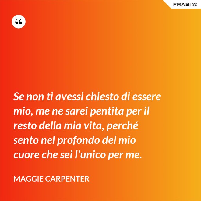 Se non ti avessi chiesto di essere mio, me ne sarei pentita per il resto della mia vita, perché sento nel profondo del mio cuore che sei l'unico per me. - Maggie Carpenter