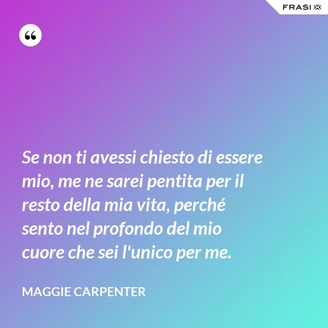 Se non ti avessi chiesto di essere mio, me ne sarei pentita per il resto della mia vita, perché sento nel profondo del mio cuore che sei l'unico per me. - Maggie Carpenter
