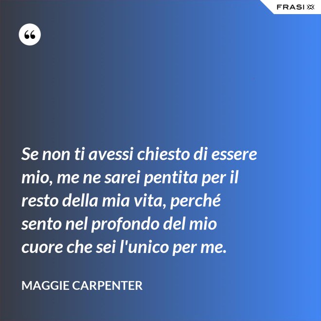 Se non ti avessi chiesto di essere mio, me ne sarei pentita per il resto della mia vita, perché sento nel profondo del mio cuore che sei l'unico per me. - Maggie Carpenter