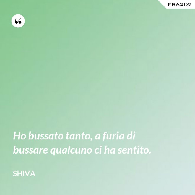 Ho bussato tanto, a furia di bussare qualcuno ci ha sentito. - Shiva