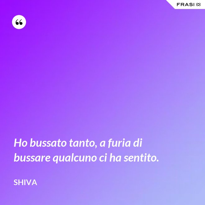 Ho bussato tanto, a furia di bussare qualcuno ci ha sentito. - Shiva
