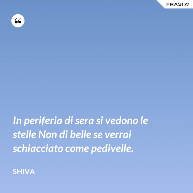 In periferia di sera si vedono le stelle Non di belle se verrai schiacciato come pedivelle. - Shiva