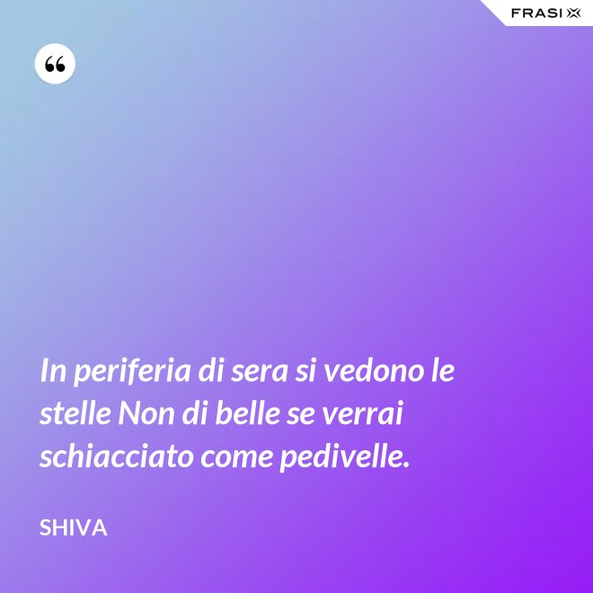 In periferia di sera si vedono le stelle Non di belle se verrai schiacciato come pedivelle. - Shiva