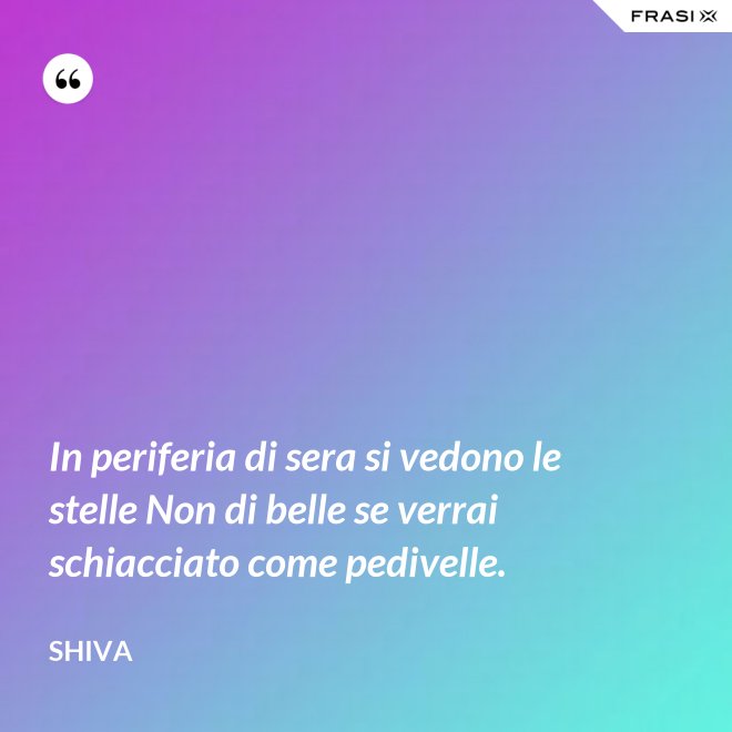 In periferia di sera si vedono le stelle Non di belle se verrai schiacciato come pedivelle. - Shiva