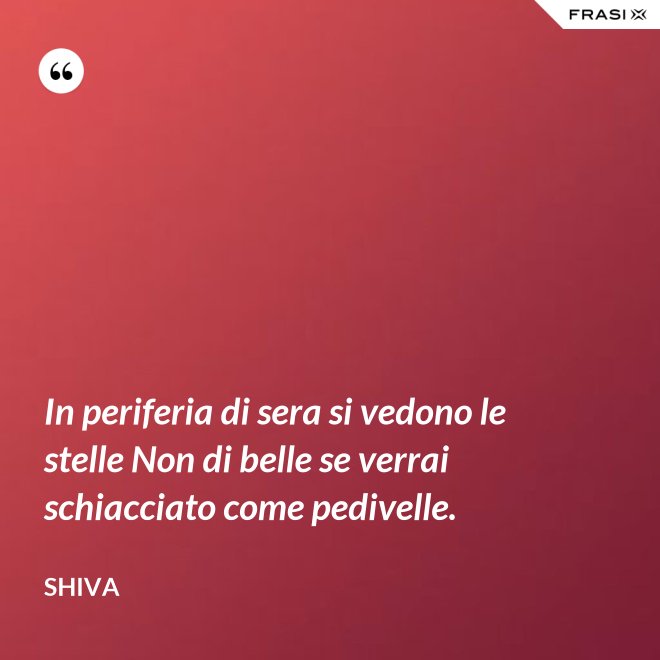 In periferia di sera si vedono le stelle Non di belle se verrai schiacciato come pedivelle. - Shiva
