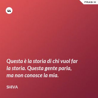 Questa è la storia di chi vuol far la storia. Questa gente parla, ma non conosce la mia. - Shiva
