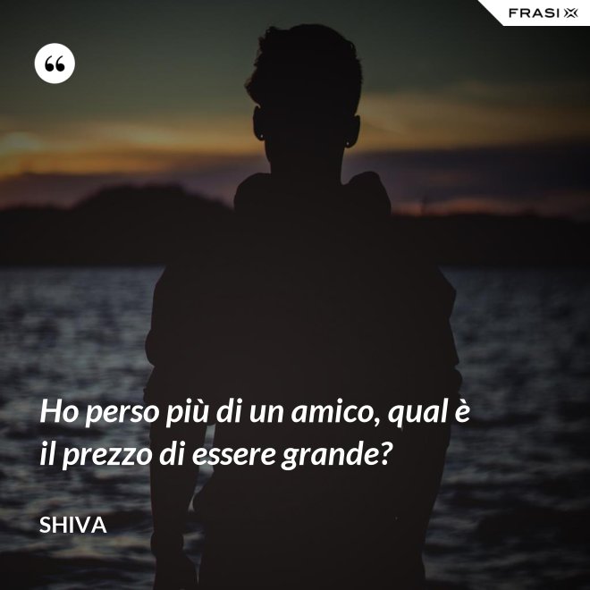 Ho perso più di un amico, qual è il prezzo di essere grande? - Shiva