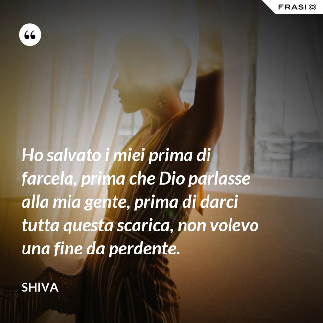 Ho salvato i miei prima di farcela, prima che Dio parlasse alla mia gente, prima di darci tutta questa scarica, non volevo una fine da perdente. - Shiva